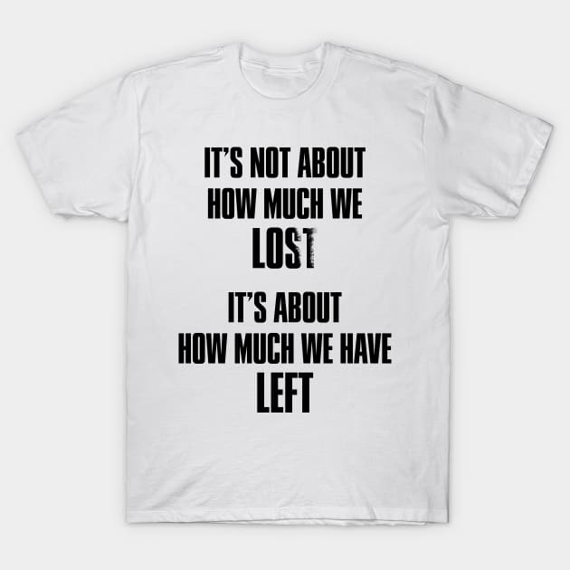 It's not about how much we lost, it's about how much we have left T-Shirt by thegameme